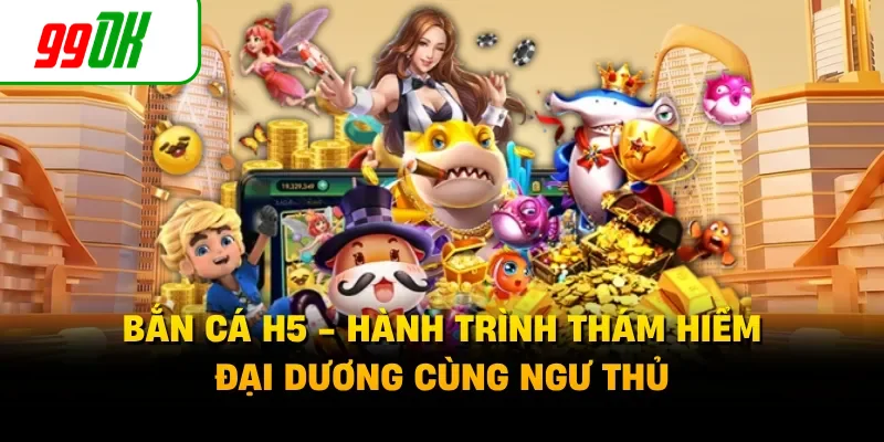 Bắn Cá H5 - Hành Trình Thám Hiểm Đại Dương Cùng Ngư Thủ
