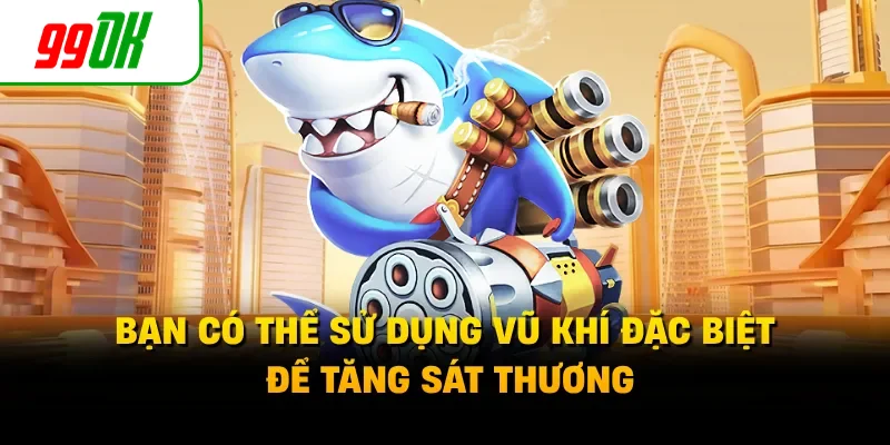 Bạn có thể sử dụng vũ khí đặc biệt để tăng sát thương