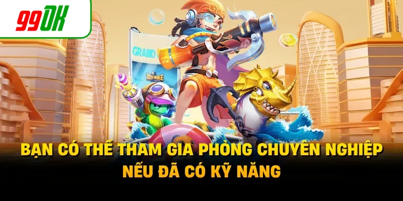 Bạn có thể tham gia phòng chuyên nghiệp nếu đã có kỹ năng