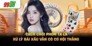 Cách Chơi Phỏm Tá Lả - Xử Lý Bài Xấu Vẫn Có Cơ Hội Thắng