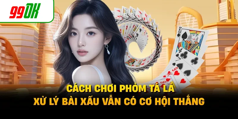 Cách Chơi Phỏm Tá Lả - Xử Lý Bài Xấu Vẫn Có Cơ Hội Thắng