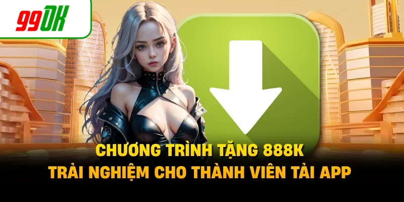 Chương trình tặng 888K trải nghiệm cho thành viên tải app