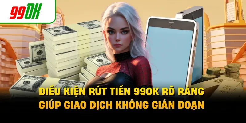 Điều kiện rút tiền 99OK rõ ràng giúp giao dịch không gián đoạn