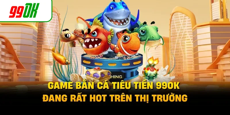 Game bắn cá tiêu tiền 99OK đang rất hot trên thị trường