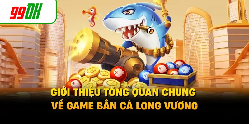 Giới thiệu tổng quan chung về game bắn cá Long Vương