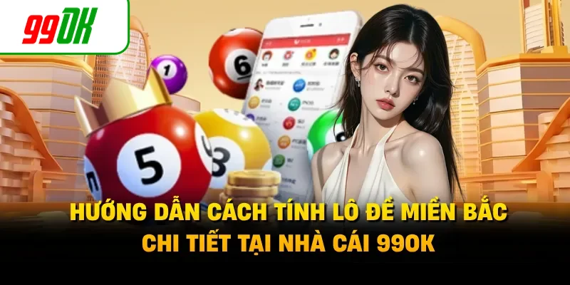 Hướng Dẫn Cách Tính Lô Đề Miền Bắc Chi Tiết Tại Nhà Cái 99OK