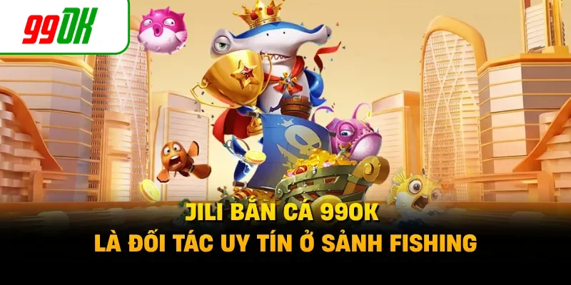 JILI bắn cá 99OK là đối tác uy tín ở sảnh fishing
