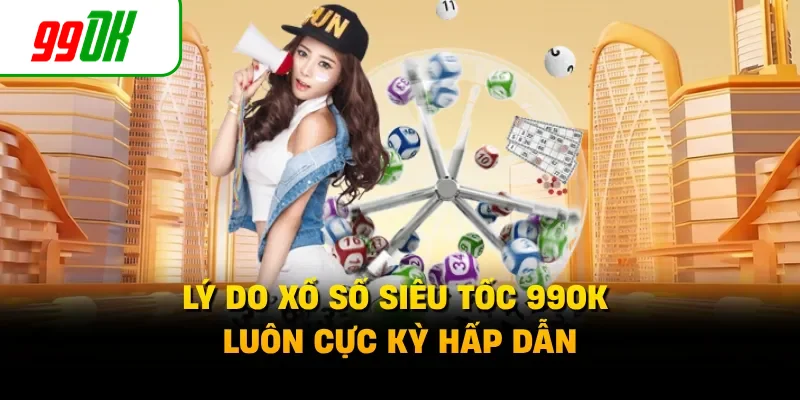 Lý do xổ số siêu tốc 99OK luôn cực kỳ hấp dẫn