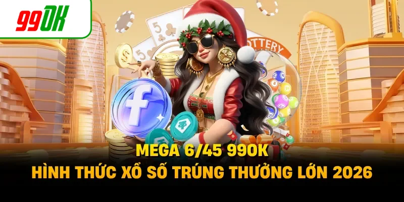 Mega 6/45 99OK - Hình Thức Xổ Số Trúng Thưởng Lớn 2026