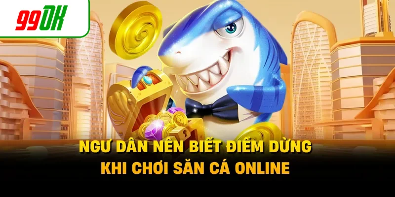 Ngư dân nên biết điểm dừng khi chơi săn cá online