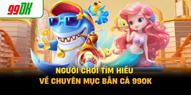 Người chơi tìm hiểu về chuyên mục bắn cá 99OK