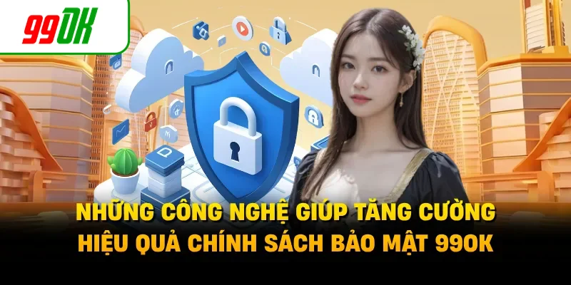 Những công nghệ giúp tăng cường hiệu quả chính sách bảo mật 99OK 