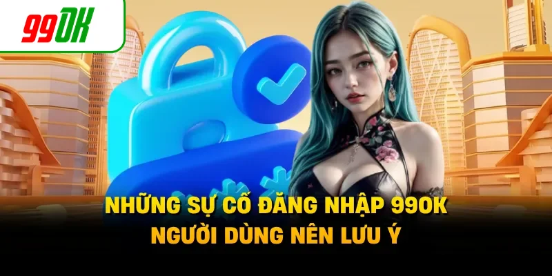 Những sự cố đăng nhập 99OK người dùng nên lưu ý 