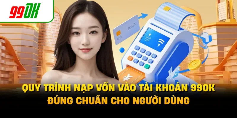 Quy trình nạp vốn vào tài khoản 99OK đúng chuẩn cho người dùng 