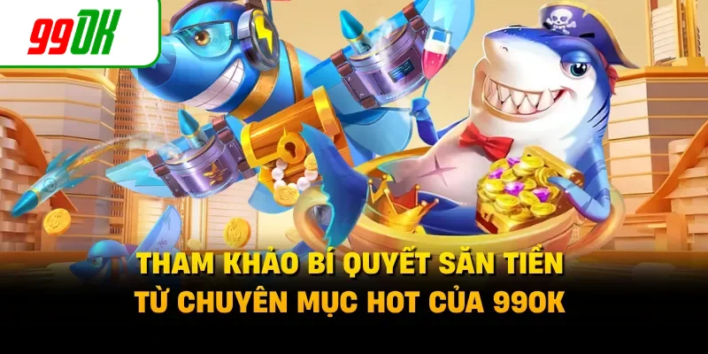 Tham khảo bí quyết săn tiền từ chuyên mục hot của 99OK