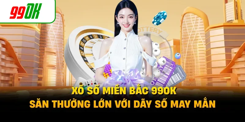 Xổ Số Miền Bắc 99OK - Săn Thưởng Lớn Với Dãy Số May Mắn
