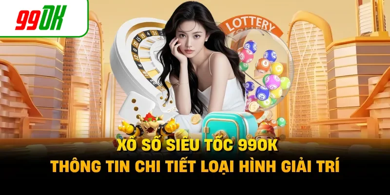 Xổ Số Siêu Tốc 99OK - Thông Tin Chi Tiết Loại Hình Giải Trí