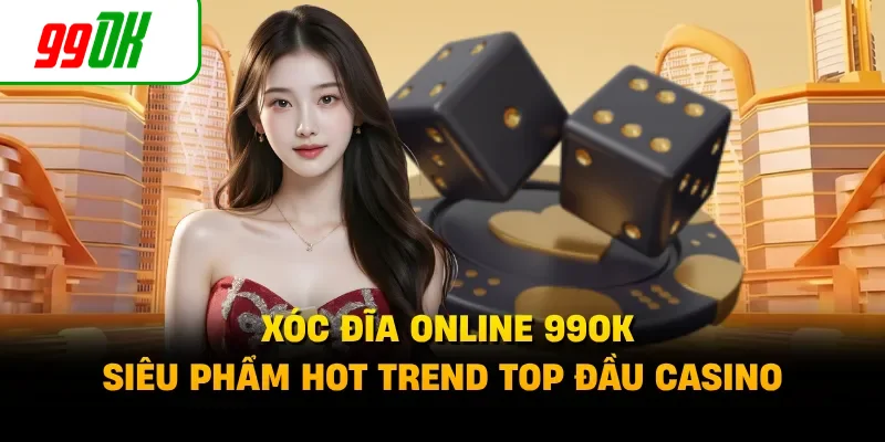 Xóc Đĩa Online 99OK - Siêu Phẩm Hot Trend Top Đầu Casino